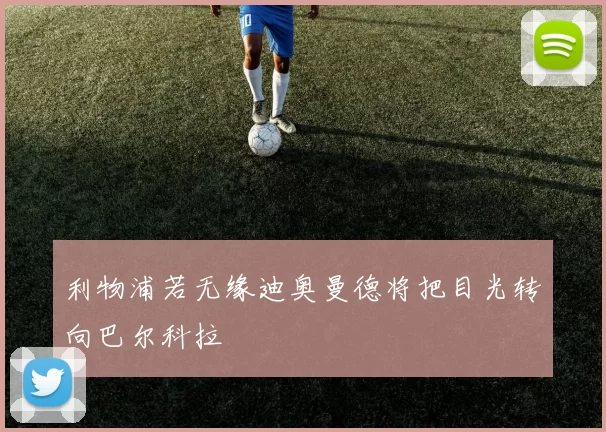 利物浦若无缘迪奥曼德将把目光转向巴尔科拉