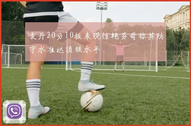 麦丹20分10板表现惊艳芬奇称其防守水准达顶级水平