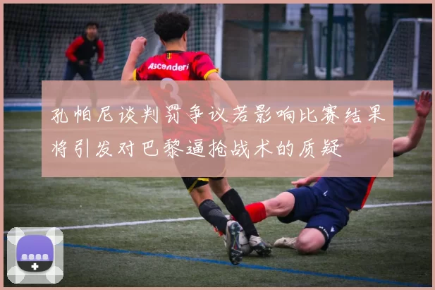 孔帕尼谈判罚争议若影响比赛结果将引发对巴黎逼抢战术的质疑