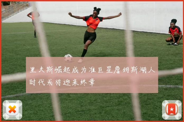 里夫斯崛起成为准巨星詹姆斯湖人时代或将迎来终章