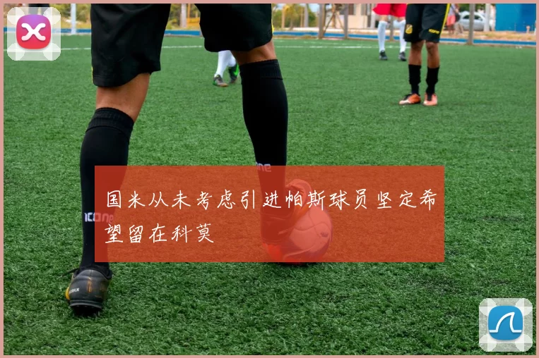 国米从未考虑引进帕斯球员坚定希望留在科莫