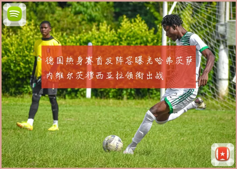 德国热身赛首发阵容曝光哈弗茨萨内维尔茨穆西亚拉领衔出战