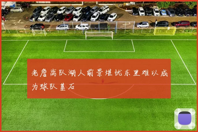 老詹离队湖人前景堪忧东里难以成为球队基石