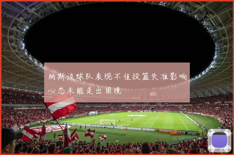 纳斯谈球队表现不佳投篮失准影响心态未能走出困境