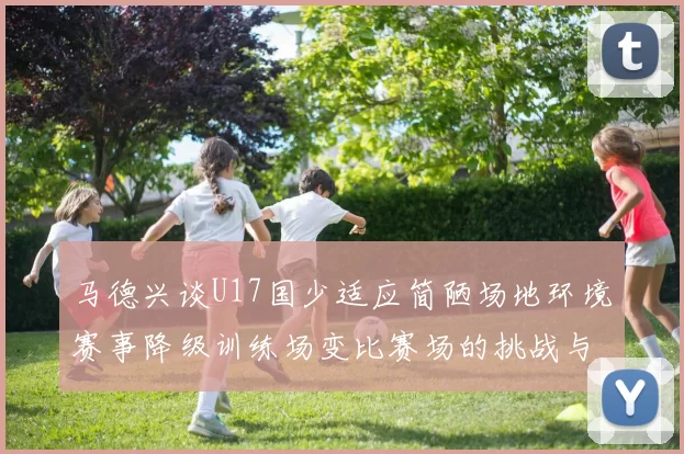 马德兴谈U17国少适应简陋场地环境赛事降级训练场变比赛场的挑战与应对