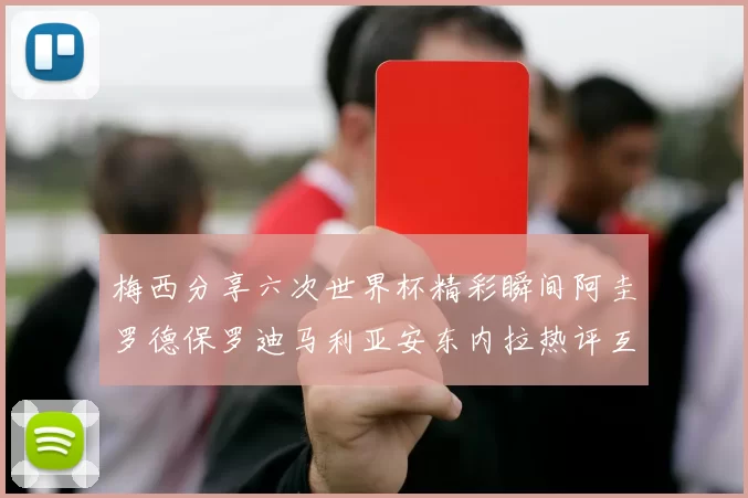 梅西分享六次世界杯精彩瞬间阿圭罗德保罗迪马利亚安东内拉热评互动
