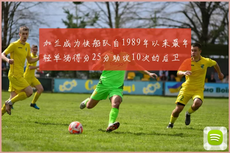 加兰成为快船队自1989年以来最年轻单场得分25分助攻10次的后卫