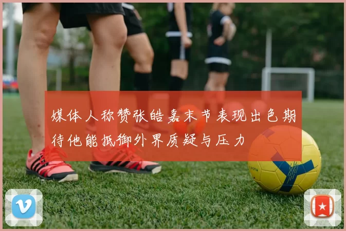 媒体人称赞张皓嘉末节表现出色期待他能抵御外界质疑与压力
