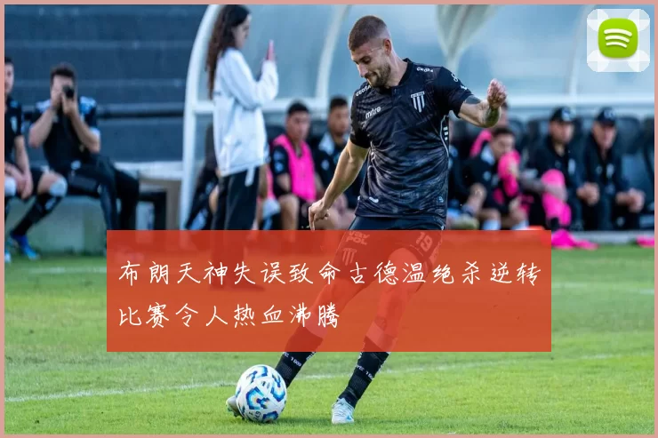 布朗天神失误致命古德温绝杀逆转比赛令人热血沸腾