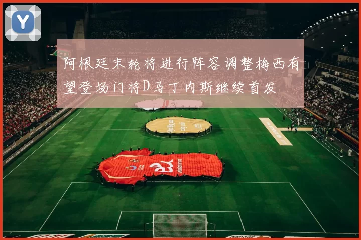 阿根廷末轮将进行阵容调整梅西有望登场门将D马丁内斯继续首发