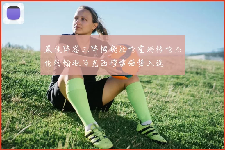 最佳阵容三阵揭晓杜伦霍姆格伦杰伦约翰逊马克西穆雷强势入选