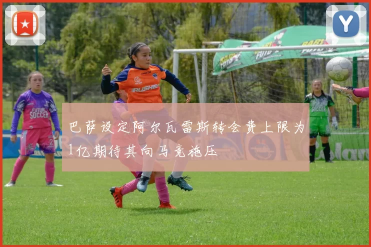 巴萨设定阿尔瓦雷斯转会费上限为1亿期待其向马竞施压