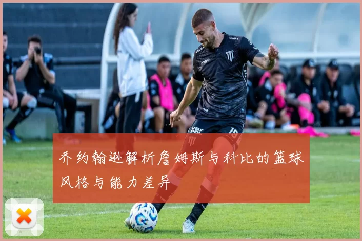 乔约翰逊解析詹姆斯与科比的篮球风格与能力差异
