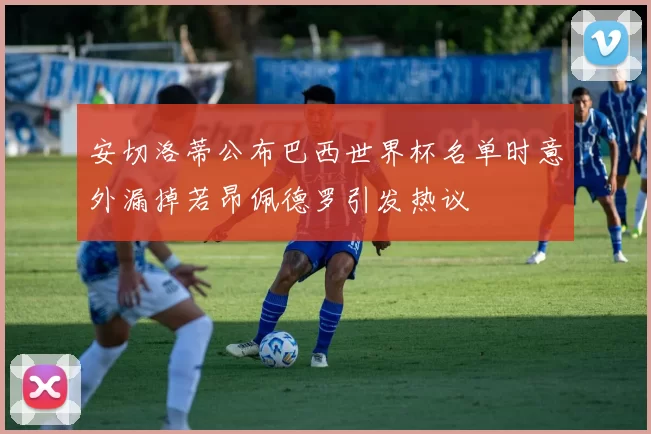 安切洛蒂公布巴西世界杯名单时意外漏掉若昂佩德罗引发热议