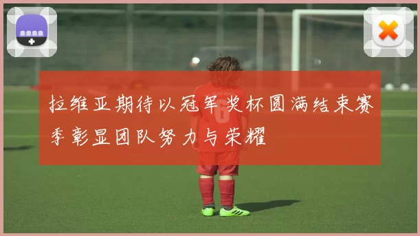 拉维亚期待以冠军奖杯圆满结束赛季彰显团队努力与荣耀